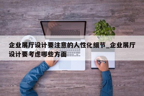 企業展廳設計要注意的人性化細節_企業展廳設計要考慮哪些方面 企業展廳設計要注意的人性化細節 企業展廳設計要考慮哪些方面