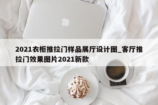 2021衣柜推拉門樣品展廳設計圖 客廳推拉門效果圖片2021新款