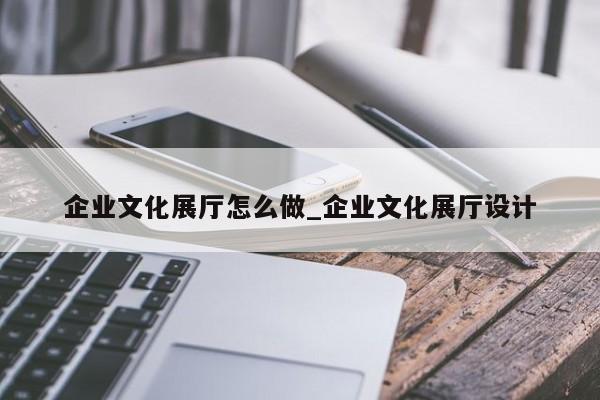 企業文化展廳怎么做 企業文化展廳設計