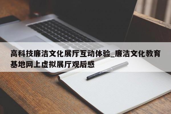 高科技廉潔文化展廳互動體驗(yàn)_廉潔文化教育基地網(wǎng)上虛擬展廳觀后感 高科技廉潔文化展廳互動體驗(yàn) 廉潔文化教育基地網(wǎng)上虛擬展廳觀后感