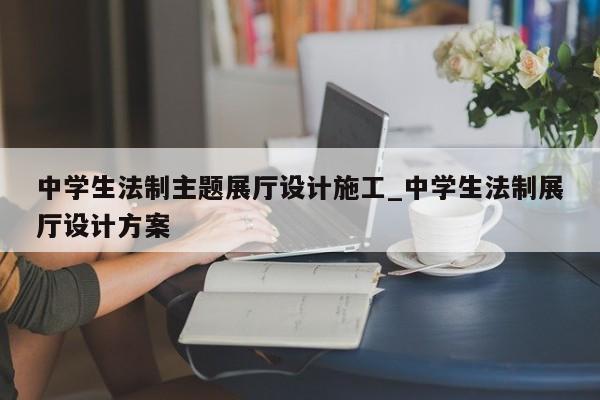 中學生法制主題展廳設計施工_中學生法制展廳設計方案 中學生法制主題展廳設計施工 中學生法制展廳設計方案