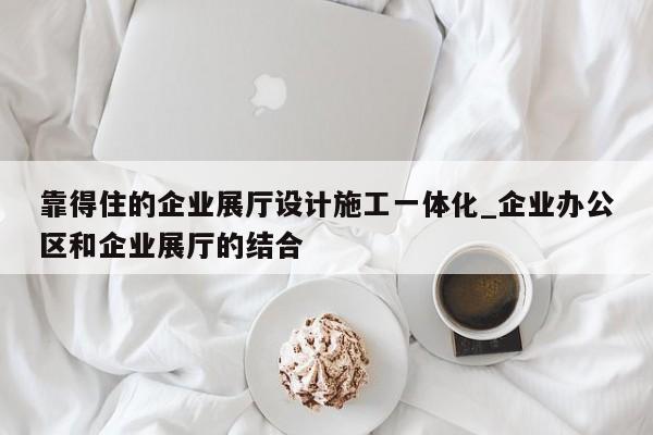 靠得住的企業(yè)展廳設計施工一體化_企業(yè)辦公區(qū)和企業(yè)展廳的結(jié)合 靠得住的企業(yè)展廳設計施工一體化 企業(yè)辦公區(qū)和企業(yè)展廳的結(jié)合