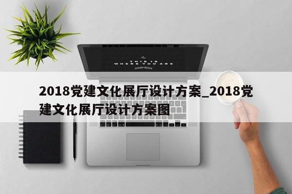2018黨建文化展廳設(shè)計(jì)方案 2018黨建文化展廳設(shè)計(jì)方案圖