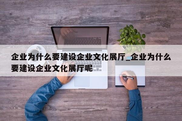 企業為什么要建設企業文化展廳_企業為什么要建設企業文化展廳呢 企業為什么要建設企業文化展廳 企業為什么要建設企業文化展廳呢