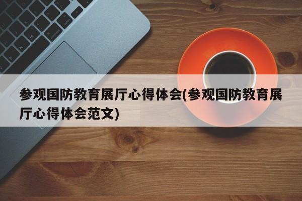 參觀國防教育展廳心得體會(參觀國防教育展廳心得體會范文)