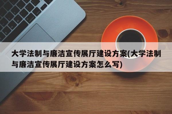 大學法制與廉潔宣傳展廳建設方案(大學法制與廉潔宣傳展廳建設方案怎么寫) 大學法制與廉潔宣傳展廳建設方案(大學法制與廉潔宣傳展廳建設方案怎么寫)