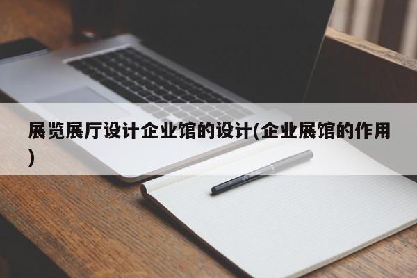 展覽展廳設計企業館的設計(企業展館的作用) 展覽展廳設計企業館的設計(企業展館的作用)