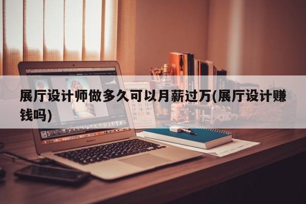 展廳設計師做多久可以月薪過萬(展廳設計賺錢嗎)