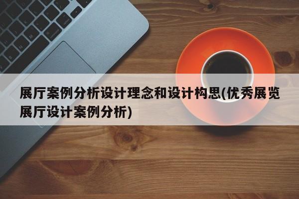 展廳案例分析設計理念和設計構思(優秀展覽展廳設計案例分析) 展廳案例分析設計理念和設計構思(優秀展覽展廳設計案例分析)