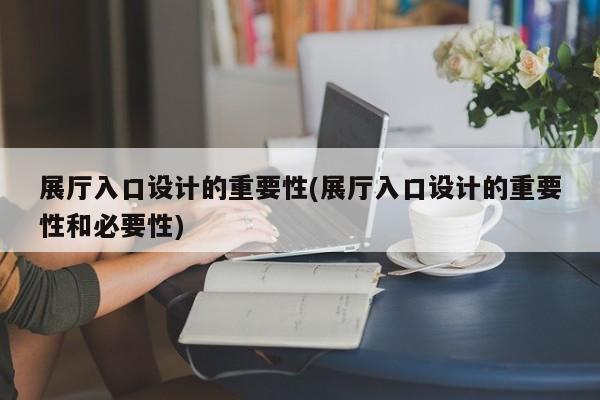展廳入口設(shè)計(jì)的重要性(展廳入口設(shè)計(jì)的重要性和必要性) 展廳入口設(shè)計(jì)的重要性(展廳入口設(shè)計(jì)的重要性和必要性)