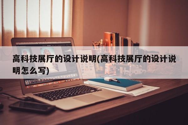高科技展廳的設計說明(高科技展廳的設計說明怎么寫)