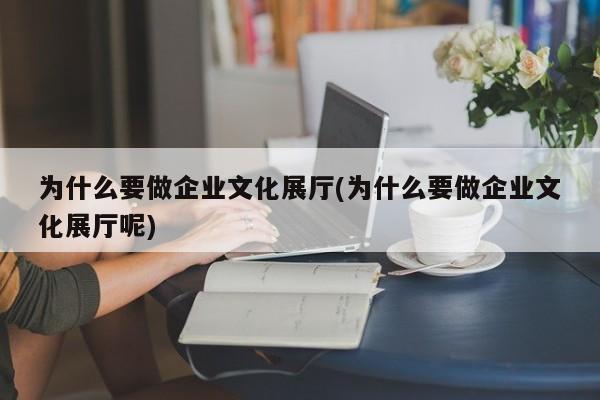 為什么要做企業文化展廳(為什么要做企業文化展廳呢)
