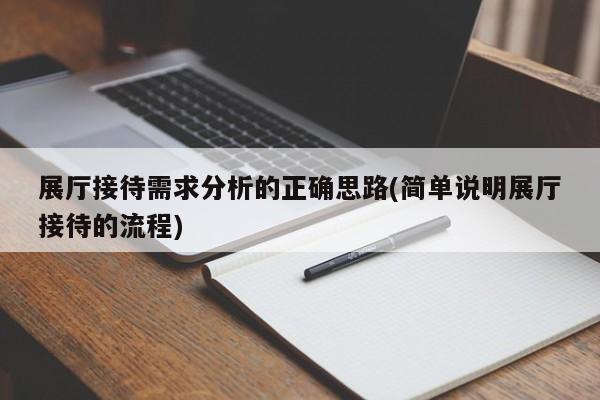 展廳接待需求分析的正確思路(簡單說明展廳接待的流程)