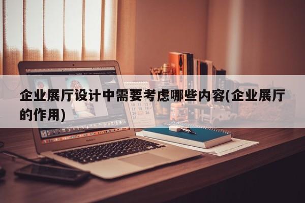 企業展廳設計中需要考慮哪些內容(企業展廳的作用) 企業展廳設計中需要考慮哪些內容(企業展廳的作用)