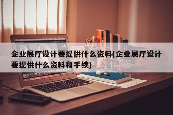 企業展廳設計要提供什么資料(企業展廳設計要提供什么資料和手續) 企業展廳設計要提供什么資料(企業展廳設計要提供什么資料和手續)