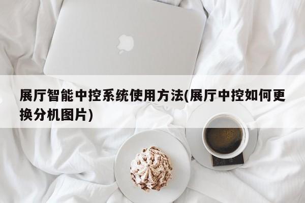展廳智能中控系統(tǒng)使用方法(展廳中控如何更換分機圖片)