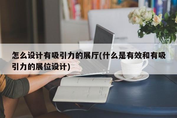 怎么設計有吸引力的展廳(什么是有效和有吸引力的展位設計) 怎么設計有吸引力的展廳(什么是有效和有吸引力的展位設計)