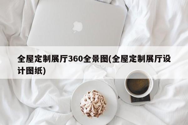 全屋定制展廳360全景圖(全屋定制展廳設計圖紙) 全屋定制展廳360全景圖(全屋定制展廳設計圖紙)