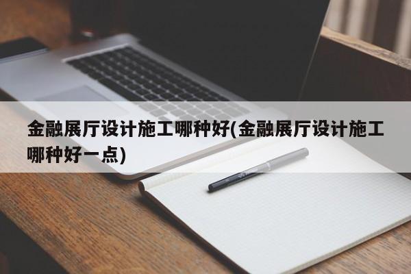 金融展廳設計施工哪種好(金融展廳設計施工哪種好一點) 金融展廳設計施工哪種好(金融展廳設計施工哪種好一點)