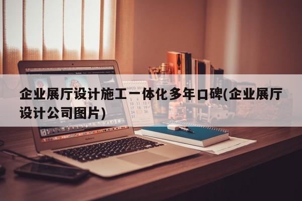 企業展廳設計施工一體化多年口碑(企業展廳設計公司圖片)