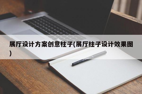 展廳設(shè)計方案創(chuàng)意柱子(展廳柱子設(shè)計效果圖) 展廳設(shè)計方案創(chuàng)意柱子(展廳柱子設(shè)計效果圖)