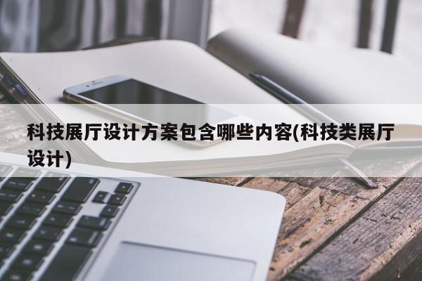 科技展廳設(shè)計方案包含哪些內(nèi)容(科技類展廳設(shè)計) 科技展廳設(shè)計方案包含哪些內(nèi)容(科技類展廳設(shè)計)