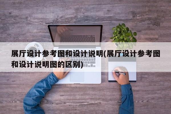 展廳設計參考圖和設計說明(展廳設計參考圖和設計說明圖的區別) 展廳設計參考圖和設計說明(展廳設計參考圖和設計說明圖的區別)