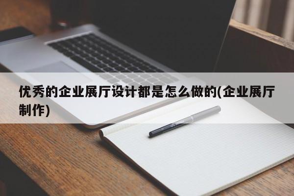 優秀的企業展廳設計都是怎么做的(企業展廳制作) 優秀的企業展廳設計都是怎么做的(企業展廳制作)