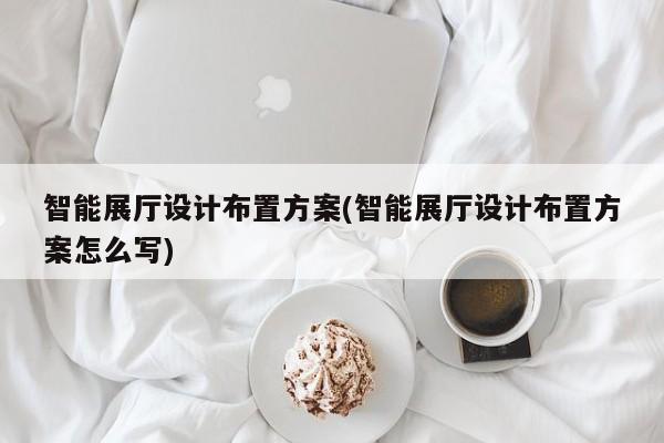 智能展廳設計布置方案(智能展廳設計布置方案怎么寫)