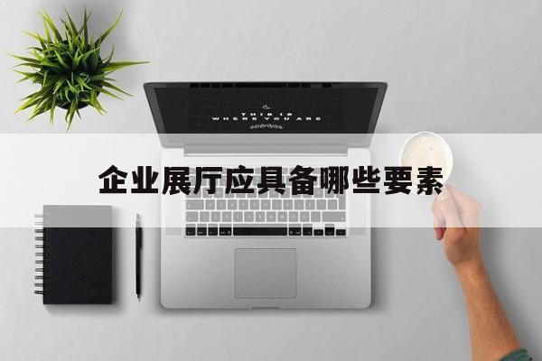 企業展廳應具備哪些要素（展廳的要素）
