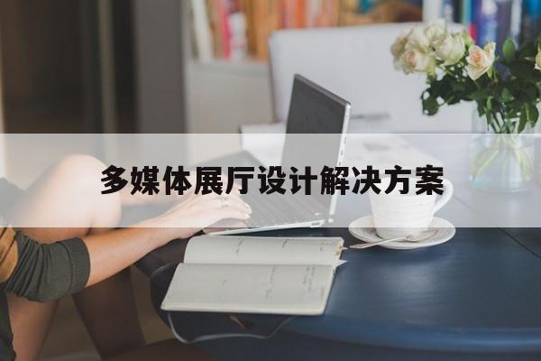 多媒體展廳設(shè)計解決方案 多媒體展廳設(shè)計解決方案(多媒體展廳工程)