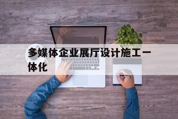 多媒體企業展廳設計施工一體化 多媒體企業展廳設計施工一體化(多媒體展廳工程)