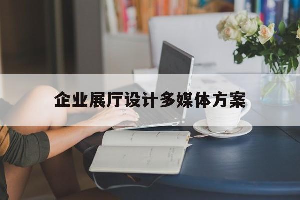 企業(yè)展廳設(shè)計多媒體方案 企業(yè)展廳設(shè)計多媒體方案(多媒體展廳平面布置)