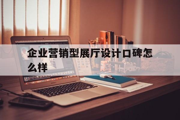 企業營銷型展廳設計口碑怎么樣（企業展廳設計思路）