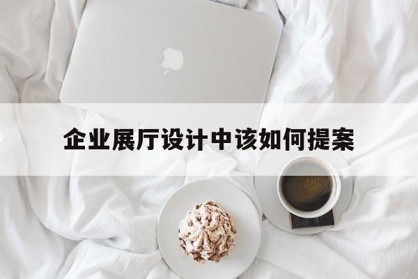 企業展廳設計中該如何提案 企業展廳設計中該如何提案(企業展廳的設計原則)