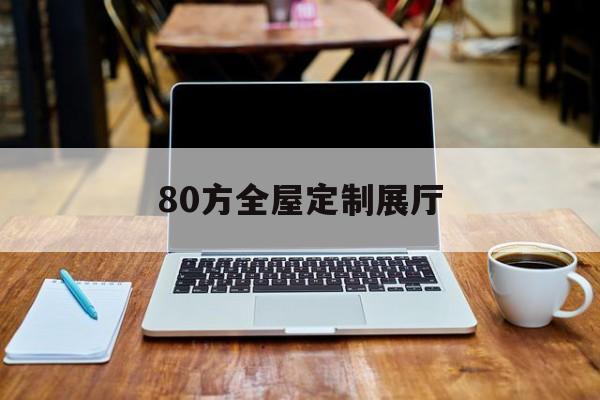 80方全屋定制展廳（80平方全屋定制）