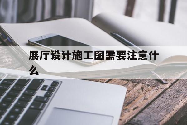 展廳設計施工圖需要注意什么（展廳施工組織設計）