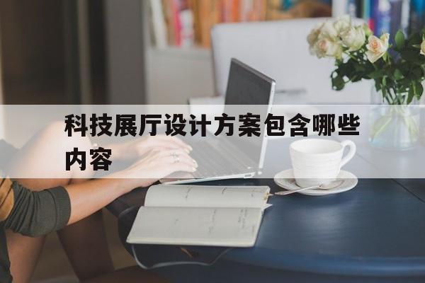 科技展廳設計方案包含哪些內容 科技展廳設計方案包含哪些內容(科技產品展廳設計說明)