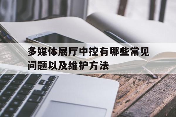 多媒體展廳中控有哪些常見問題以及維護方法（多媒體會議室中控系統(tǒng)）