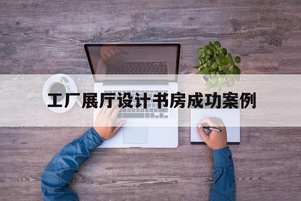 工廠展廳設計書房成功案例 工廠展廳設計書房成功案例的簡單介紹
