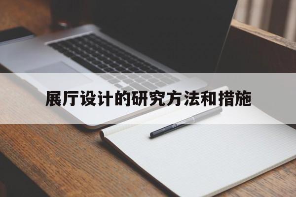展廳設計的研究方法和措施 展廳設計的研究方法和措施(展廳設計注意事項)