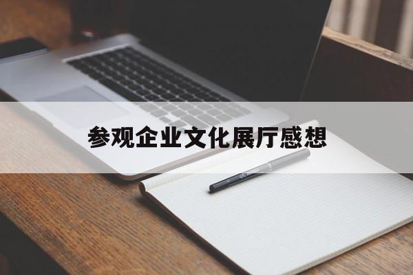 參觀企業文化展廳感想 參觀企業文化展廳感想(參觀企業文化心得體會)