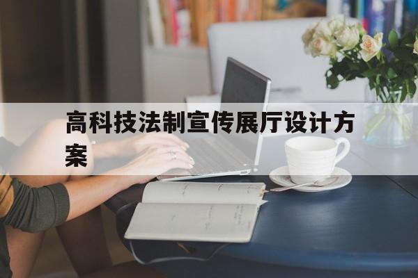 高科技法制宣傳展廳設計方案（高科技法制展館設計方案）