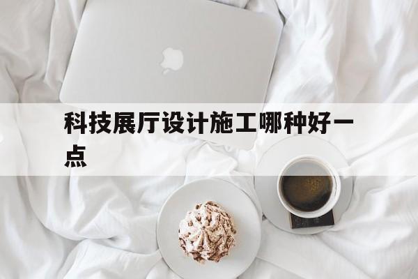 科技展廳設(shè)計(jì)施工哪種好一點(diǎn) 科技展廳設(shè)計(jì)施工哪種好一點(diǎn)(科技展廳效果圖)