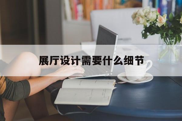 展廳設計需要什么細節（展廳設計注意什么）