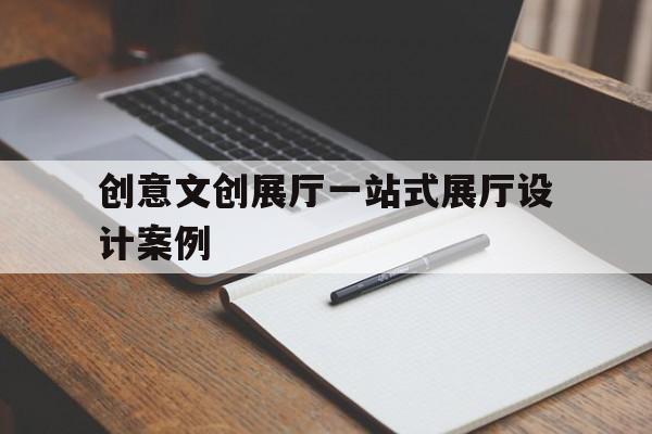 創意文創展廳一站式展廳設計案例 創意文創展廳一站式展廳設計案例(文化展廳設計方案)