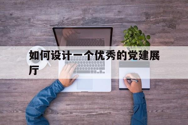 如何設計一個優秀的黨建展廳 如何設計一個優秀的黨建展廳(黨建展廳展板)