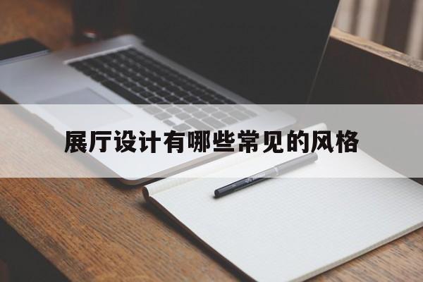 展廳設計有哪些常見的風格 展廳設計有哪些常見的風格(展廳設計需要哪些元素)