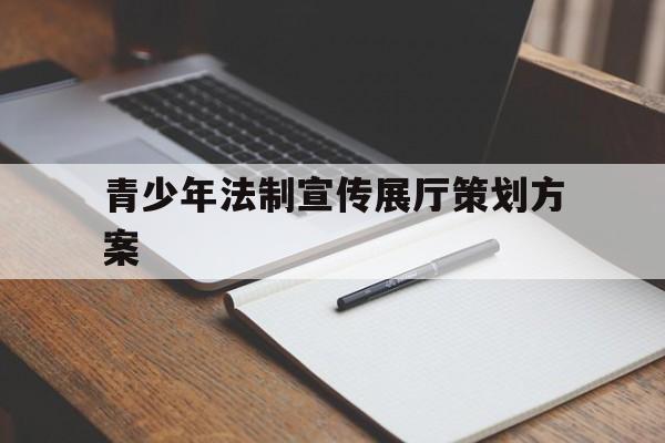 青少年法制宣傳展廳策劃方案 青少年法制宣傳展廳策劃方案(青少年法制展館實施方案)