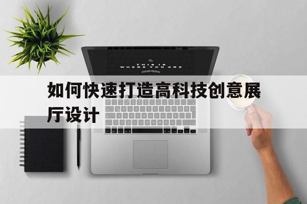 如何快速打造高科技創意展廳設計（高科技展廳設計方案）